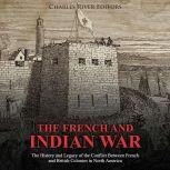 French and Indian War, The: The History and Legacy of the Conflict Between French and British Colonies in North America, Charles River Editors