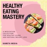 Healthy Eating Mastery: A Meditation Collection for Healthy Living and Natural Weight Loss, Kameta Media