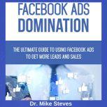 Facebook Ads Domination The Ultimate Guide To Using Facebook Ads To Get More Leads And Sales, Dr. Mike Steves
