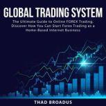 Global Trading System: The Ultimate Guide to Online FOREX Trading. Discover How You Can Start Forex Trading as a Home Based Internet Business, Thad Broadus