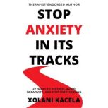 Stop Anxiety In Its Tracks 22 Hacks To Destress, Avoid Negativity, and Stop Overthinking, Xolani Kacela
