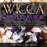Wicca Crystal Magic The Ultimate Beginner's Guide To Master the Use Crystals in spells and rituals and benefit from them while understanding their role in Wiccan history and Witchcraft, The Wiccan Man