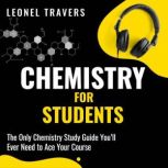 Chemistry for Students The Only Chemistry Study Guide You'll Ever Need to Ace Your Course