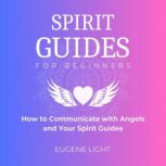 Spirit Guides for Beginners How to Communicate with Angels and Your Spirit Guides, Eugene Light