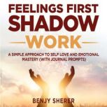 Feelings First Shadow Work A Simple Approach to Self Love and Emotional Mastery (with Journal Prompts)., Benjy Sherer