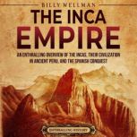 The Inca Empire: An Enthralling Overview of the Incas, Their Civilization in Ancient Peru, and the Spanish Conquest, Billy Wellman