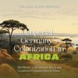 Imperial Germany's Colonization in Africa: The History of the German Efforts and Conflicts to Colonize Parts of Africa, Charles River Editors