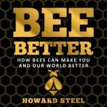 Bee Better How bees can make you and our world better, Howard Steel