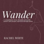 Wander A compilation of my thoughts about life, nature and people expressed through poem, Rachel White