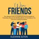 Win Friends: The Ultimate Guide to Establishing Good Foundation of Friendship, Discover the Building Blocks of Friendship so You Can Form Lasting Friendships, Suzanne Elton