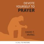 Devote Yourself to Prayer A Call to Pastors, David Irving