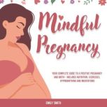 Mindful Pregnancy Your Complete Guide to a Positive Pregnancy and Birth - Includes Nutrition, Exercises, Hypnobirthing and Meditations, Emily Smith