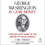George Washington Is Cash Money A No-Bullshit Guide to the United Myths of America, Cory O'Brien