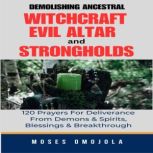 Demolishing Ancestral, Witchcraft, Evil Altar And Strongholds: 120 Prayers For Deliverance From Demons & Spirits, Blessings & Breakthrough, Moses Omojola