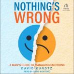 Nothing's Wrong A Man's Guide to Managing Emotions, David Kundtz
