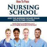 How to Pass Nursing School and the Nursing Board Exam with Flying Colors Includes 27 tips to crush NCLEX exam, even if you are a struggling, discouraged or terrified student