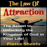 The Law of Attraction The Secret to Unlocking the Kingdom of God In Your Life, Pierce Sheets