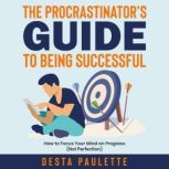 The Procrastinator's Guide To Being Successful How To Focus Your Mind on Progress (Not Perfection), Desta Paulette
