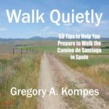 Walk Quietly 58 Tips to Help You Prepare to Walk the Camino de Santiago in Spain, Gregory A. Kompes