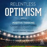 Relentless Optimism How a Commitment to Positive Thinking Changes Everything, Darrin Donnelly