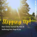 Stepping Up! How Christ Turned My Pain & Suffering Into Hope & Joy