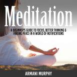Meditation A Beginner's Guide to Focus, Better Thinking & Finding Peace In A World of Notifications, Armani Murphy