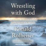 Wrestling with God Finding Hope and Meaning in Our Daily Struggles to Be Human, Ronald Rolheiser