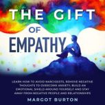 The Gift of Empathy Learn How to Avoid Narcissists, Remove Negative Thoughts to Overcome Anxiety, Build an Emotional Shield Around Yourself and Stay Away From Negative People and Relationships, Margot Burton