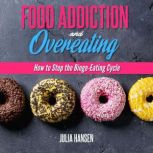 FOOD ADDICTION AND OVEREATING: How to stop the Binge Eating Cycle, Julia Hansen