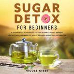 Sugar Detox for Beginners Sugar Detox Tea Guide to Prevent Cravings, Improve Mental Focus, and Burn Fat Whilst Drinking a Delicious Natural Tea, Nicole Gibbs