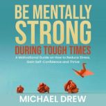 Be Mentally Strong During Tough Times A Motivational Guide on How to Reduce Stress, Gain Self-Confidence and Thrive, Michael Drew