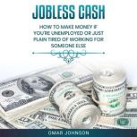 Jobless Cash How To Make Money If Youre Unemployed Or Just Plain Tired Of Working For Someone Else, Omar Johnson