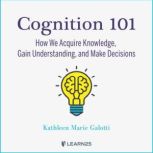 Cognition 101: How We Acquire Knowledge, Gain Understanding, and Make Decisions, Kathleen Galotti