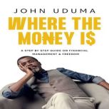 Where the Money Is A step by step guide on financial management and freedom