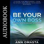 Be Your Own Boss as an Independent Author A guide for beginnersHow to start and grow your book business, Ann Omasta