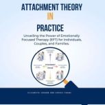 Attachment Theory in Practice: Unveiling the Power of Emotionally Focused Therapy (EFT) for Individuals, Couples, and Families, Elisabeth Johann