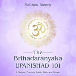 The Brihadaranyaka Upanishad 101 a modern, practical guide, plain and simple, Matthew Barnes