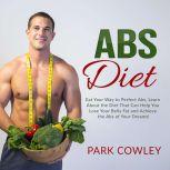 Abs Diet: Eat Your Way to Perfect Abs, Learn About the Diet That Can Help You Lose Your Belly Fat and Achieve the Abs of Your Dreams, Park Cowley