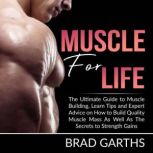 Muscle for Life: The Ultimate Guide to Muscle Building, Learn Tips and Expert Advice on How to Build Quality Muscle Mass As Well As The Secrets to Strength Gains, Brad Garths