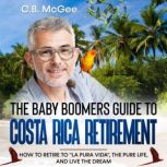 The Baby Boomer's Guide® to Costa Rica Retirement How To Retire To La Pura Vida, The Pure Life, And Live The Dream, C.B. McGee
