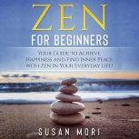Zen for Beginners Your Guide to Achieving Happiness and Finding Inner Peace with Zen in Your Everyday Life, Susan Mori