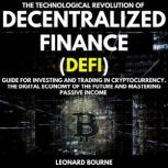 1 The Technological Revolution of Decentralized Finance (Defi) Guide for Investing and Trading in Cryptocurrency. The Digital Economy of the Future and Mastering Passive Income, Leonard Bourne