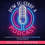 How to Start a Podcast: An Essential Guide to Profitable Podcasting for Beginners, Elliot Shore
