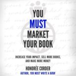 You Must Market Your Book Increase Your Impact, Sell More Books, and Make More Money, Honoree Corder