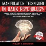 Manipulation Techniques in Dark Psychology Learn How to Influence People Around You with Neuro-Linguistic Programming and Subliminal Mind Control, Phillip T. Erickson