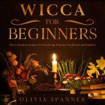Wicca for Beginners The Complete Guide To Practicing Wiccan Traditions and Beliefs