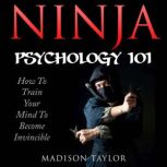 Ninja Psychology 101 Learn How to Train Your Mind to Become Invincible, Madison Taylor
