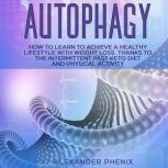 Autophagy How to Learn to Achieve a Healthy Lifestyle With Weight Loss Thanks to Intermittent Fasting, a Keto Diet, and Physical Activity, Alexander Phenix