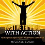 Positive Thinking With Action How To Fight Back Against Negative Thought Patterns And Win At Life, Michael Sloan