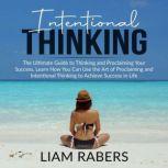 Intentional Thinking: The Ultimate Guide to Thinking and Proclaiming Your Success, Learn How You Can Use the Art of Proclaiming and Intentional Thinking to Achieve Success in Life, Liam Rabers